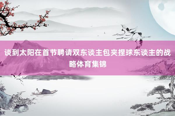 谈到太阳在首节聘请双东谈主包夹捏球东谈主的战略体育集锦