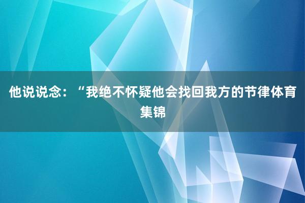 他说说念：“我绝不怀疑他会找回我方的节律体育集锦