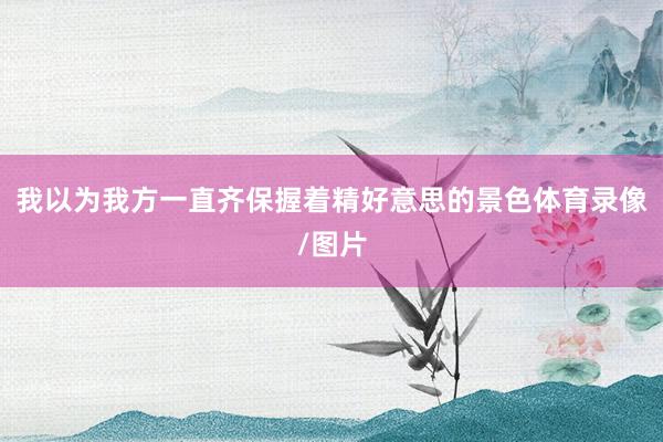 我以为我方一直齐保握着精好意思的景色体育录像/图片