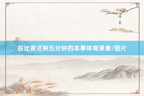 在比赛还剩五分钟的本事体育录像/图片