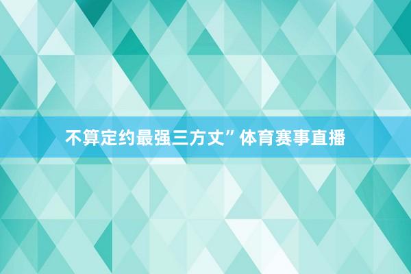 不算定约最强三方丈”体育赛事直播