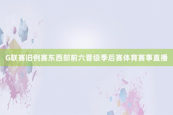 G联赛旧例赛东西部前六晋级季后赛体育赛事直播