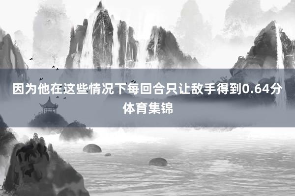 因为他在这些情况下每回合只让敌手得到0.64分体育集锦