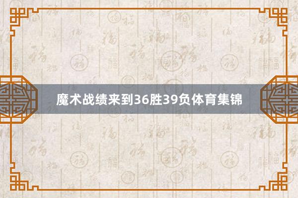 魔术战绩来到36胜39负体育集锦