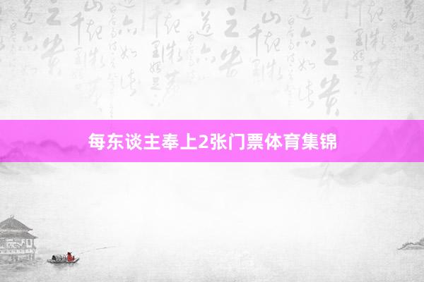 每东谈主奉上2张门票体育集锦