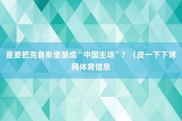 是要把克鲁斯堡酿成“中国主场”？（皮一下下球网体育信息