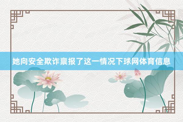她向安全欺诈禀报了这一情况下球网体育信息