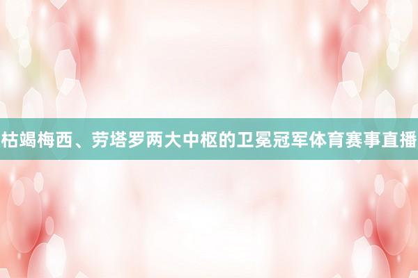 枯竭梅西、劳塔罗两大中枢的卫冕冠军体育赛事直播