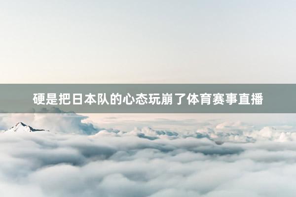 硬是把日本队的心态玩崩了体育赛事直播