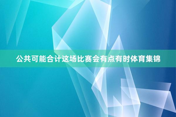 公共可能合计这场比赛会有点有时体育集锦