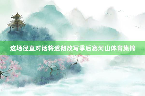 这场径直对话将透彻改写季后赛河山体育集锦