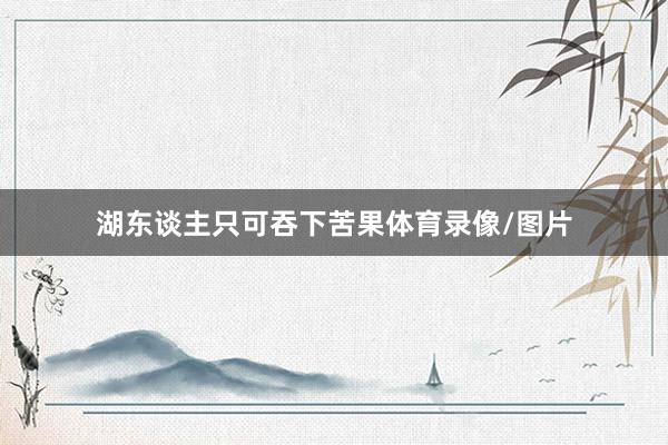 湖东谈主只可吞下苦果体育录像/图片