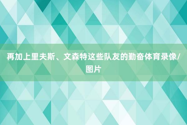 再加上里夫斯、文森特这些队友的勤奋体育录像/图片