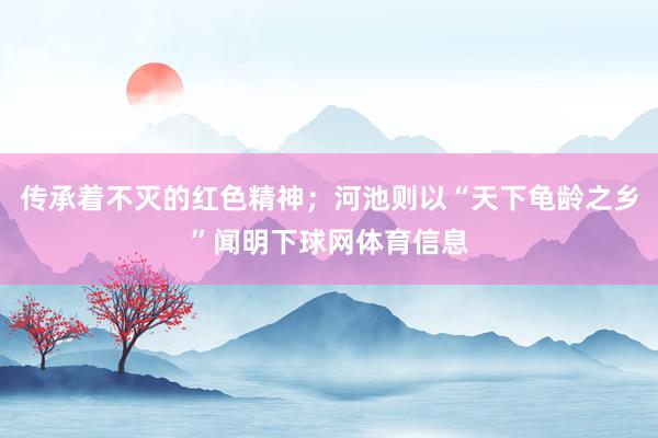 传承着不灭的红色精神；河池则以“天下龟龄之乡”闻明下球网体育信息