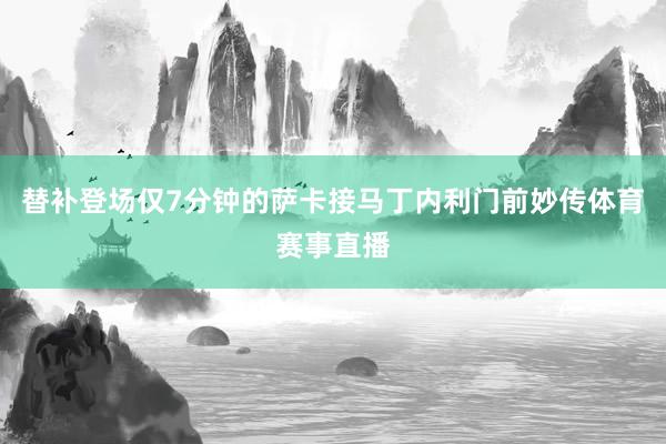 替补登场仅7分钟的萨卡接马丁内利门前妙传体育赛事直播