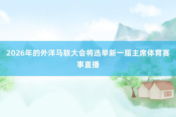 2026年的外洋马联大会将选举新一届主席体育赛事直播
