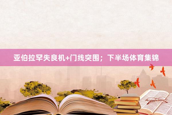 亚伯拉罕失良机+门线突围；下半场体育集锦