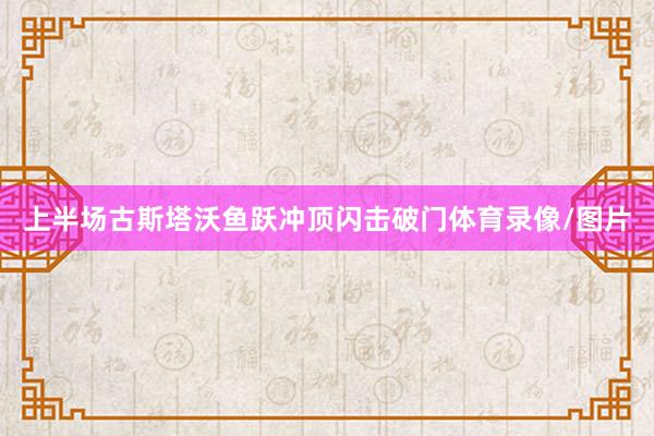 上半场古斯塔沃鱼跃冲顶闪击破门体育录像/图片
