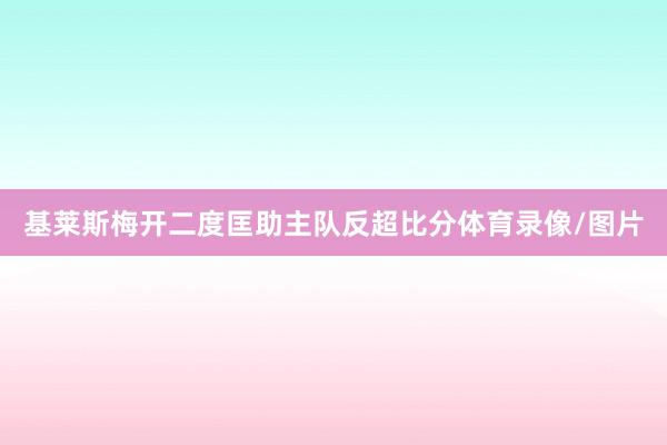 基莱斯梅开二度匡助主队反超比分体育录像/图片