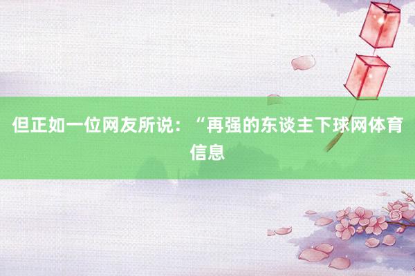 但正如一位网友所说：“再强的东谈主下球网体育信息