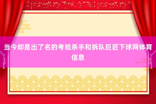 当今却是出了名的考验杀手和拆队巨匠下球网体育信息