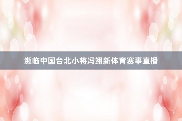 濒临中国台北小将冯翊新体育赛事直播