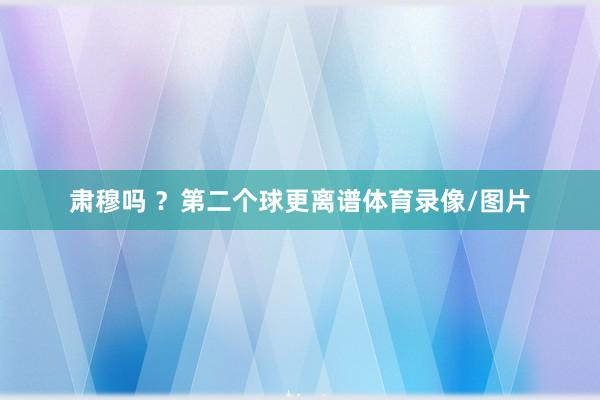肃穆吗 ？第二个球更离谱体育录像/图片