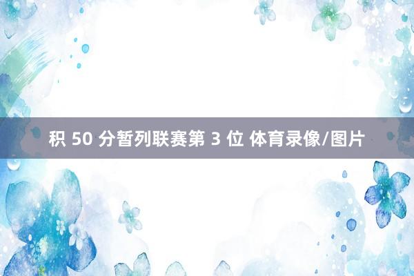 积 50 分暂列联赛第 3 位 体育录像/图片