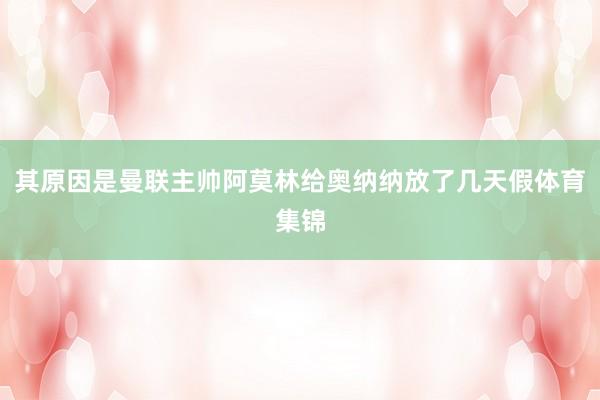 其原因是曼联主帅阿莫林给奥纳纳放了几天假体育集锦