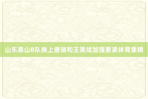 山东泰山B队换上唐瑞和王昊斌加强要紧体育集锦