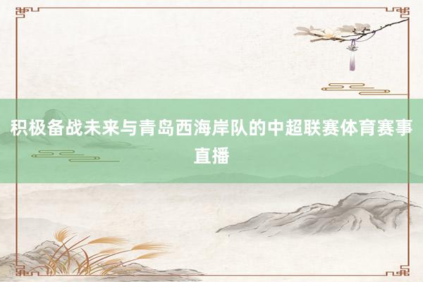 积极备战未来与青岛西海岸队的中超联赛体育赛事直播