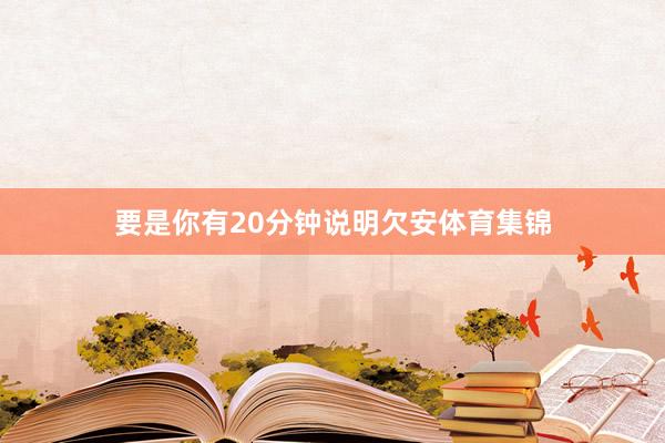 要是你有20分钟说明欠安体育集锦