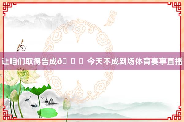 让咱们取得告成🏆今天不成到场体育赛事直播