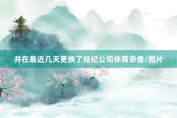 并在最近几天更换了经纪公司体育录像/图片