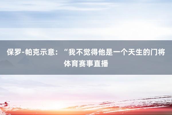 保罗-帕克示意：“我不觉得他是一个天生的门将体育赛事直播