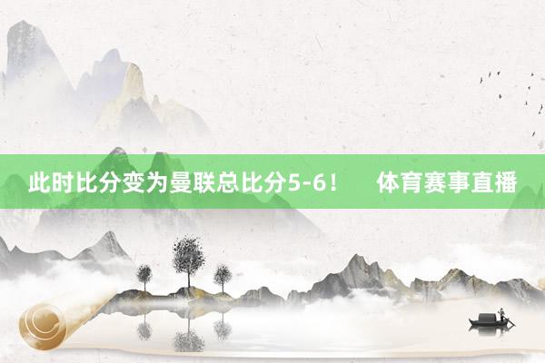 此时比分变为曼联总比分5-6！    体育赛事直播