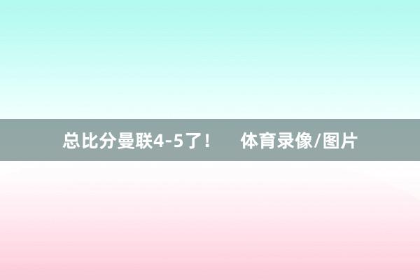 总比分曼联4-5了！    体育录像/图片