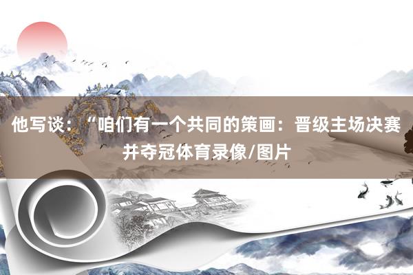 他写谈：“咱们有一个共同的策画：晋级主场决赛并夺冠体育录像/图片