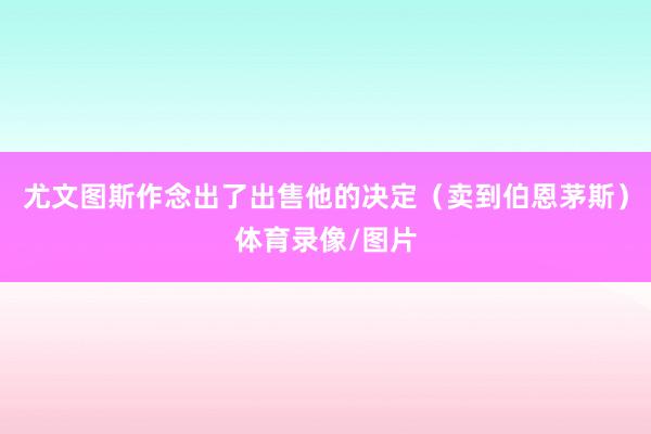 尤文图斯作念出了出售他的决定（卖到伯恩茅斯）体育录像/图片