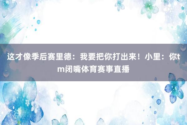 这才像季后赛里德：我要把你打出来！小里：你tm闭嘴体育赛事直
