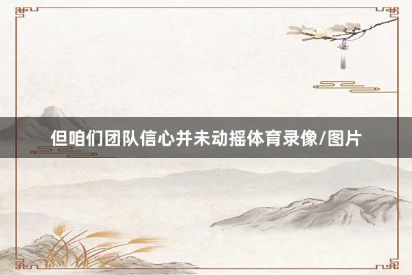 但咱们团队信心并未动摇体育录像/图片