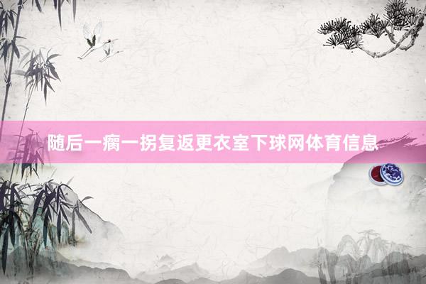 随后一瘸一拐复返更衣室下球网体育信息