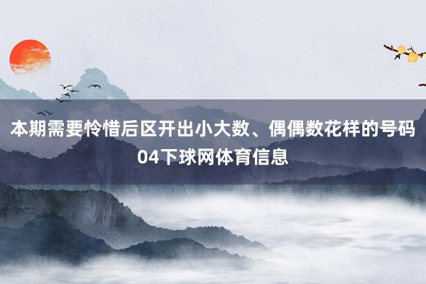 本期需要怜惜后区开出小大数、偶偶数花样的号码04下球网体育信息