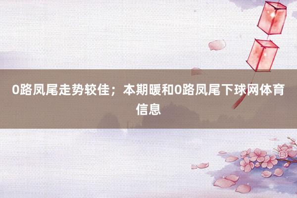 0路凤尾走势较佳；本期暖和0路凤尾下球网体育信息