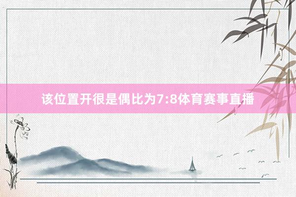 该位置开很是偶比为7:8体育赛事直播