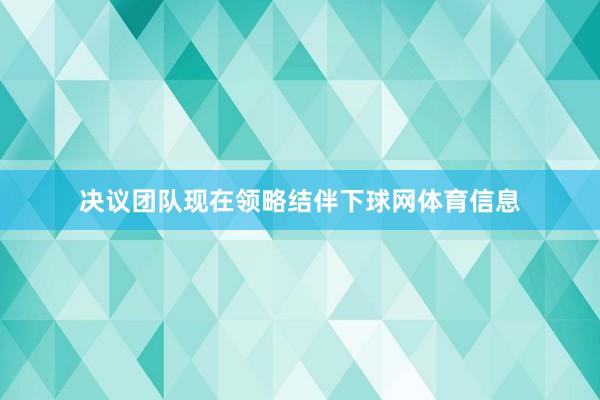 决议团队现在领略结伴下球网体育信息