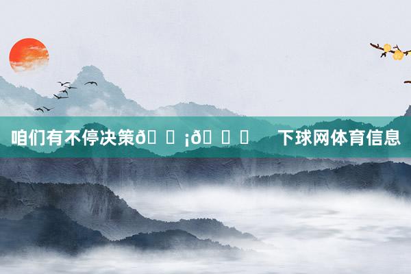 咱们有不停决策💡🔌    下球网体育信息