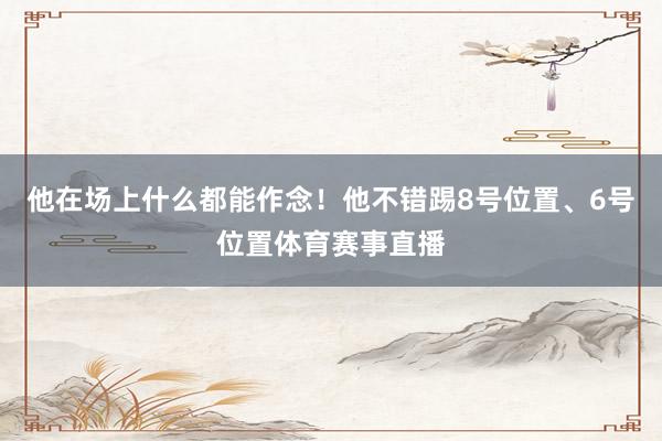 他在场上什么都能作念！他不错踢8号位置、6号位置体育赛事直播