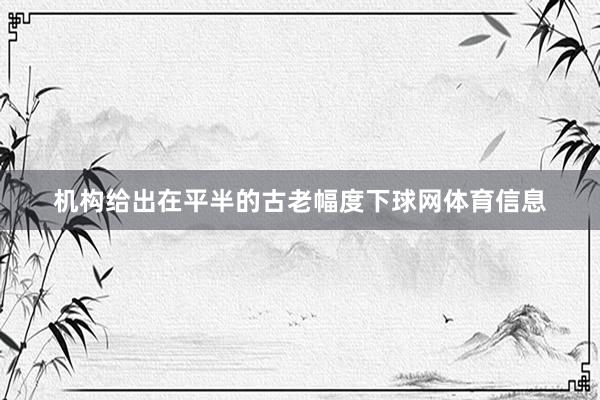 机构给出在平半的古老幅度下球网体育信息