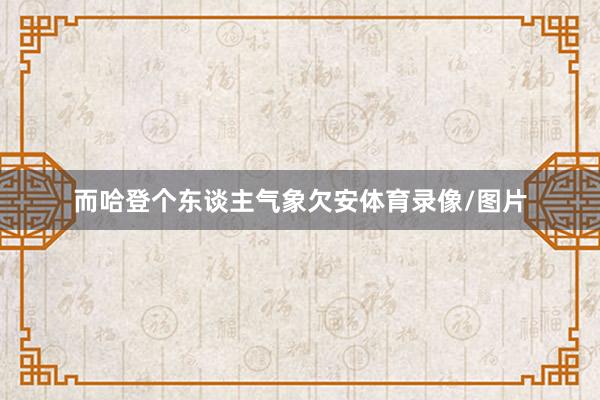 而哈登个东谈主气象欠安体育录像/图片
